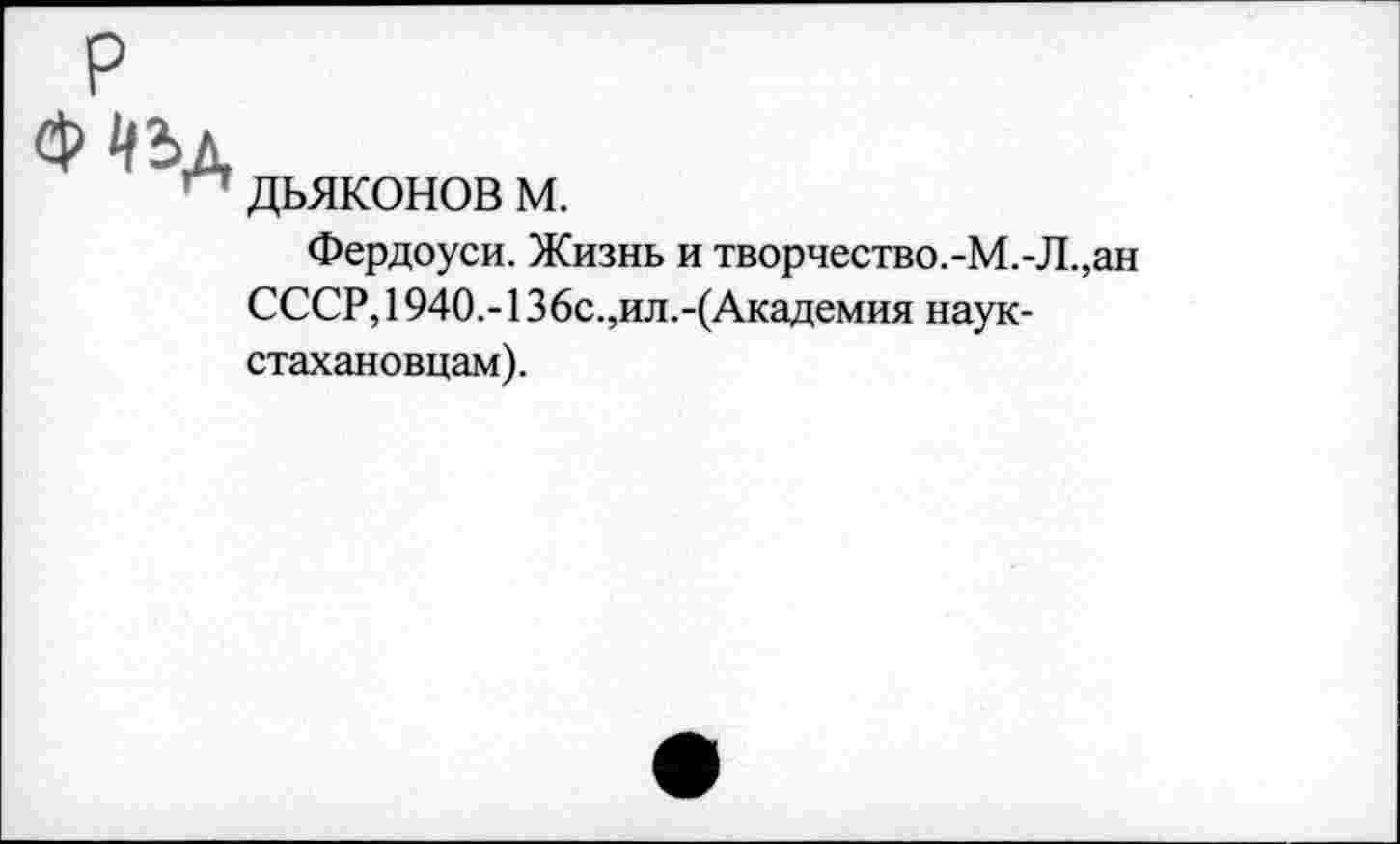 ﻿дьяконов м.
Фердоуси. Жизнь и творчество.-М.-Л.,ан СССР, 1940,-136с.,ил.-(Академия наук-стахановцам).